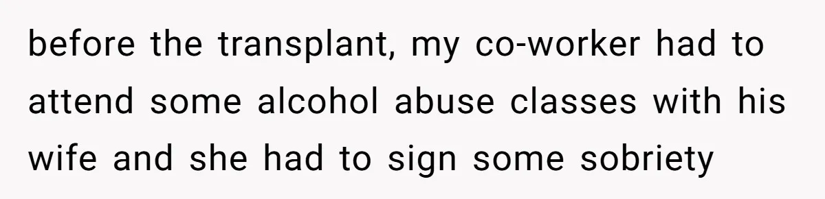 before the transplant, my co-worker had to attend some alcohol abuse classes with his wife and she had to sign some sobriety