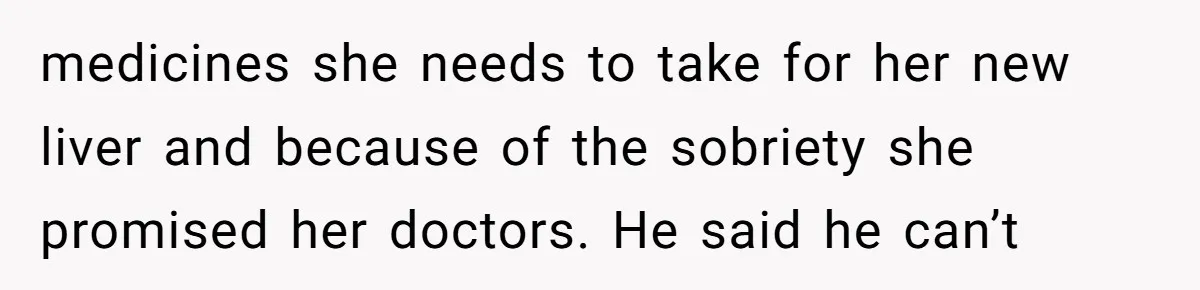 medicines she needs to take for her new liver and because of the sobriety she promised her doctors. He said he can’t