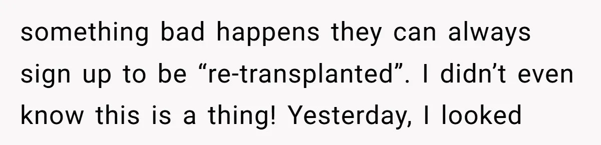 something bad happens they can always sign up to be “re-transplanted”. I didn’t even know this is a thing! Yesterday, I looked