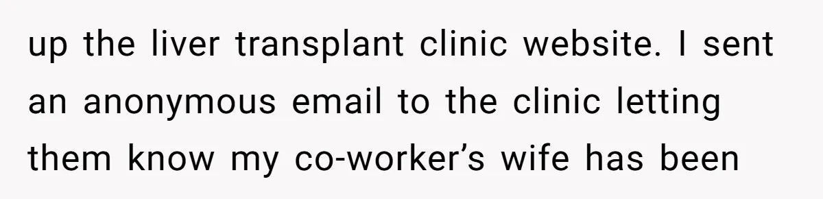 up the liver transplant clinic website. I sent an anonymous email to the clinic letting them know my co-worker’s wife has been