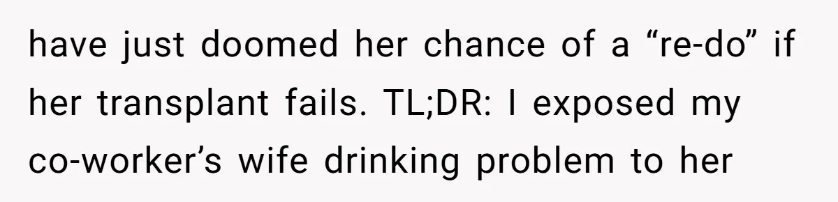 have just doomed her chance of a “re-do” if her transplant fails. TL;DR: I exposed my co-worker’s wife drinking problem to her