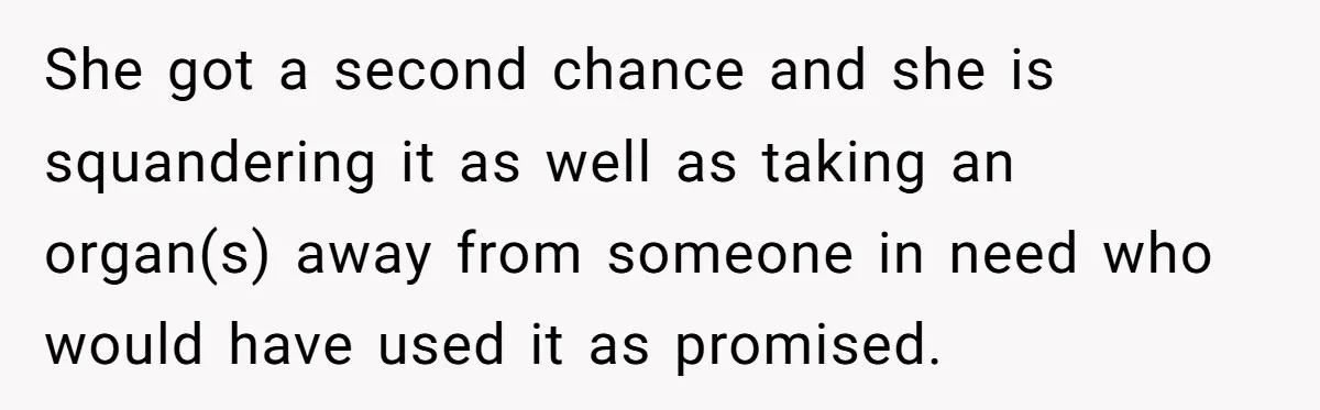 She got a second chance and she is squandering it as well as taking an organ(s) away from someone in need who would have used it as promised.