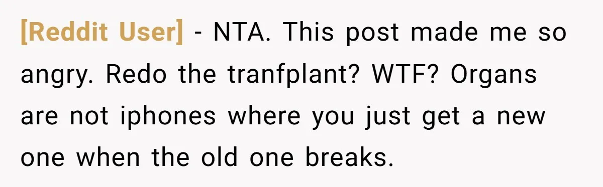 [Reddit User] − NTA. This post made me so angry. Redo the tranfplant? WTF? Organs are not iphones where you just get a new one when the old one breaks.