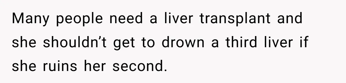 Many people need a liver transplant and she shouldn’t get to drown a third liver if she ruins her second.