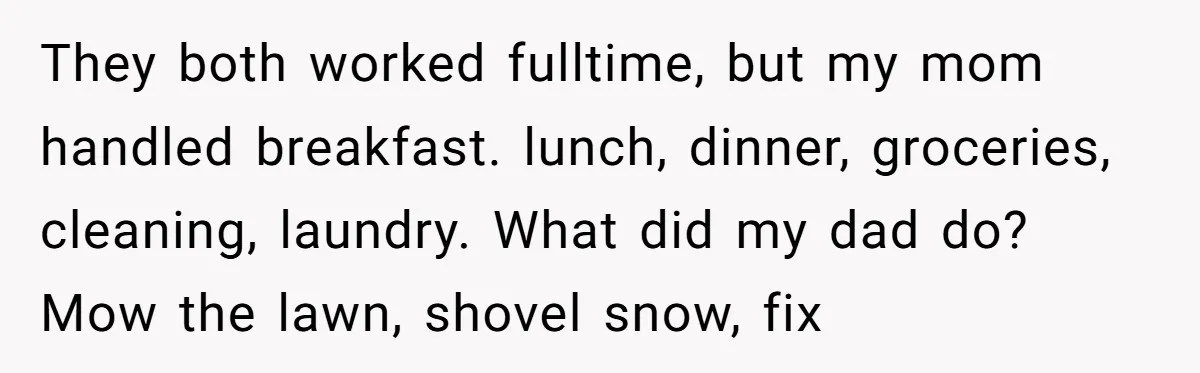 18-Year-Old Tells Absent Father the Brutal Truth After Years of Neglect They both worked fulltime, but my mom handled breakfast. lunch, dinner, groceries, cleaning, laundry. What did my dad do? Mow the lawn, shovel snow, fix