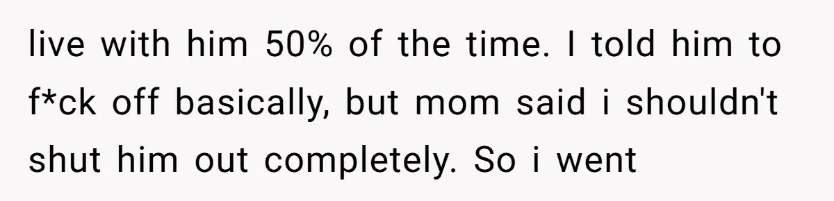 18-Year-Old Tells Absent Father the Brutal Truth After Years of Neglect live with him 50% of the time. I told him to f*ck off basically, but mom said i shouldn't shut him out completely. So i went
