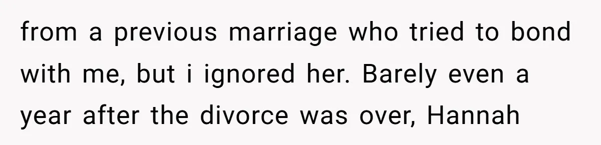 18-Year-Old Tells Absent Father the Brutal Truth After Years of Neglect from a previous marriage who tried to bond with me, but i ignored her. Barely even a year after the divorce was over, Hannah