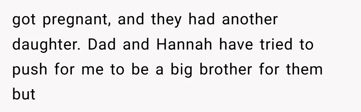 18-Year-Old Tells Absent Father the Brutal Truth After Years of Neglect got pregnant, and they had another daughter. Dad and Hannah have tried to push for me to be a big brother for them but