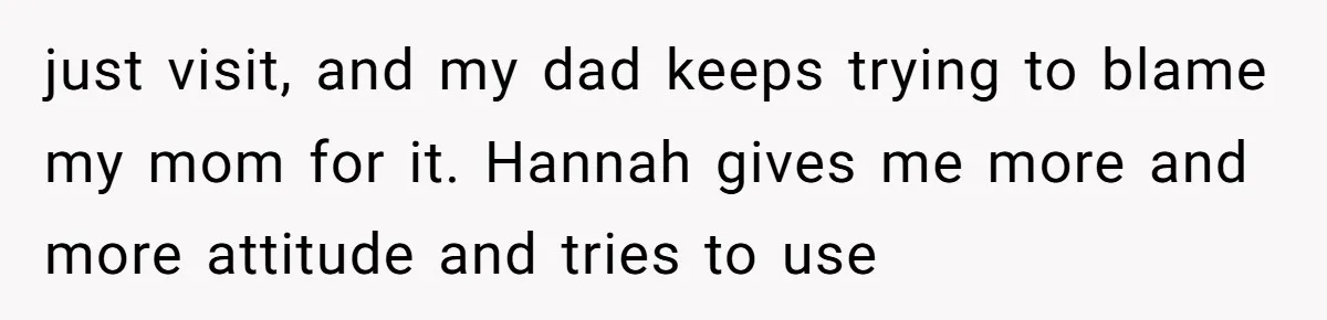 18-Year-Old Tells Absent Father the Brutal Truth After Years of Neglect just visit, and my dad keeps trying to blame my mom for it. Hannah gives me more and more attitude and tries to use