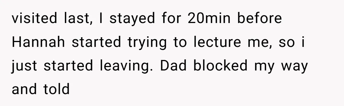 18-Year-Old Tells Absent Father the Brutal Truth After Years of Neglect visited last, I stayed for 20min before Hannah started trying to lecture me, so i just started leaving. Dad blocked my way and told