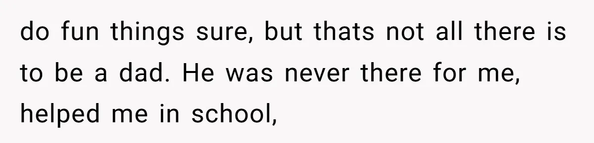 18-Year-Old Tells Absent Father the Brutal Truth After Years of Neglect do fun things sure, but thats not all there is to be a dad. He was never there for me, helped me in school,