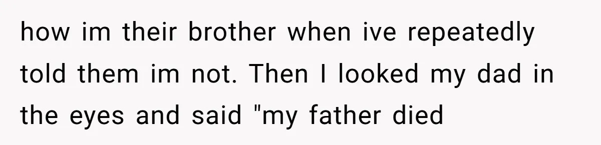 18-Year-Old Tells Absent Father the Brutal Truth After Years of Neglect how im their brother when ive repeatedly told them im not. Then I looked my dad in the eyes and said "my father died
