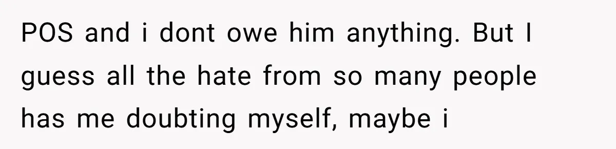 18-Year-Old Tells Absent Father the Brutal Truth After Years of Neglect POS and i dont owe him anything. But I guess all the hate from so many people has me doubting myself, maybe i