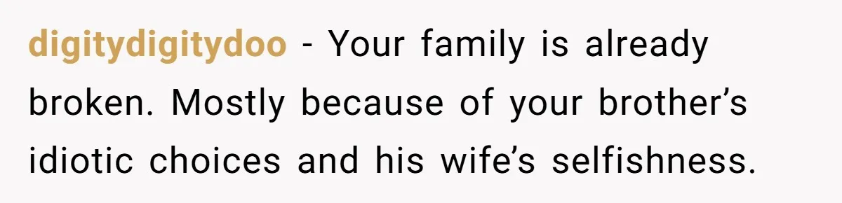 digitydigitydoo − Your family is already broken. Mostly because of your brother’s idiotic choices and his wife’s selfishness.