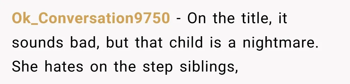 Ok_Conversation9750 − On the title, it sounds bad, but that child is a nightmare. She hates on the step siblings,