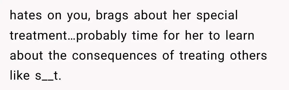 hates on you, brags about her special treatment…probably time for her to learn about the consequences of treating others like s__t.