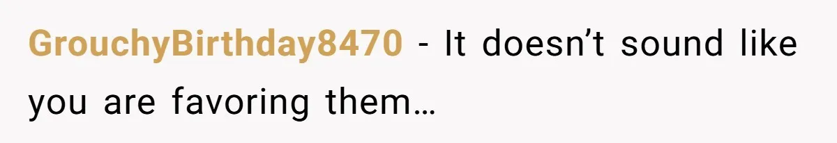 GrouchyBirthday8470 − It doesn’t sound like you are favoring them…
