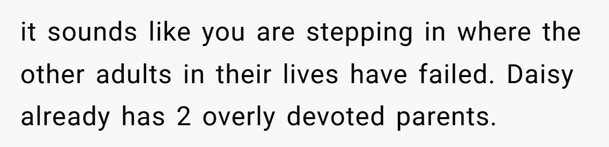 it sounds like you are stepping in where the other adults in their lives have failed. Daisy already has 2 overly devoted parents.