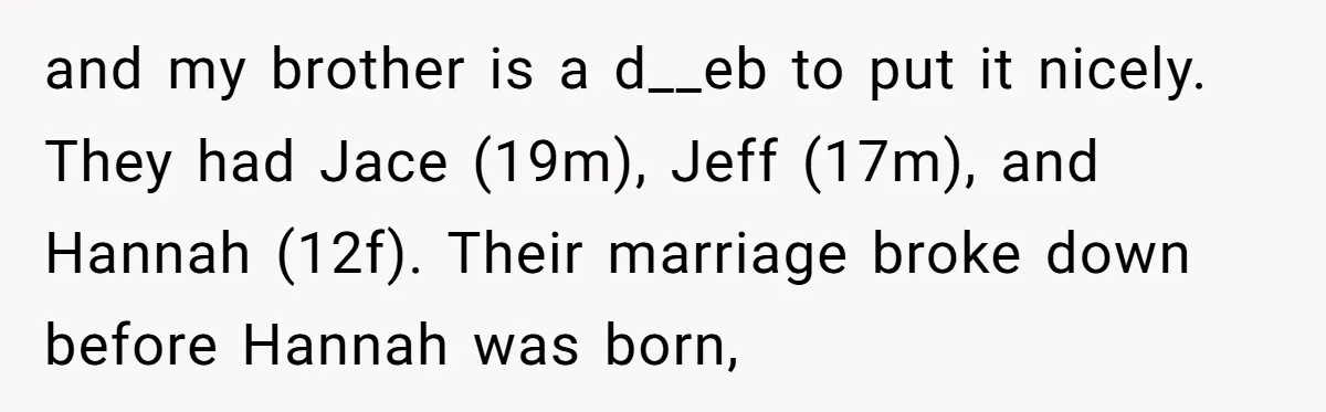 and my brother is a d__eb to put it nicely. They had Jace (19m), Jeff (17m), and Hannah (12f). Their marriage broke down before Hannah was born,