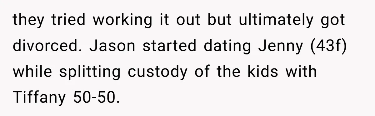 they tried working it out but ultimately got divorced. Jason started dating Jenny (43f) while splitting custody of the kids with Tiffany 50-50.