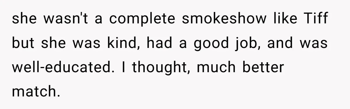 she wasn't a complete smokeshow like Tiff but she was kind, had a good job, and was well-educated. I thought, much better match.