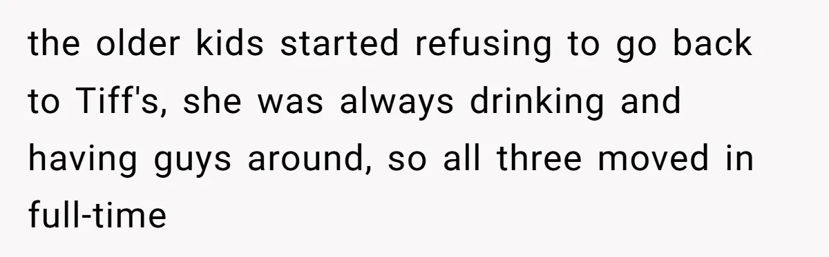 the older kids started refusing to go back to Tiff's, she was always drinking and having guys around, so all three moved in full-time