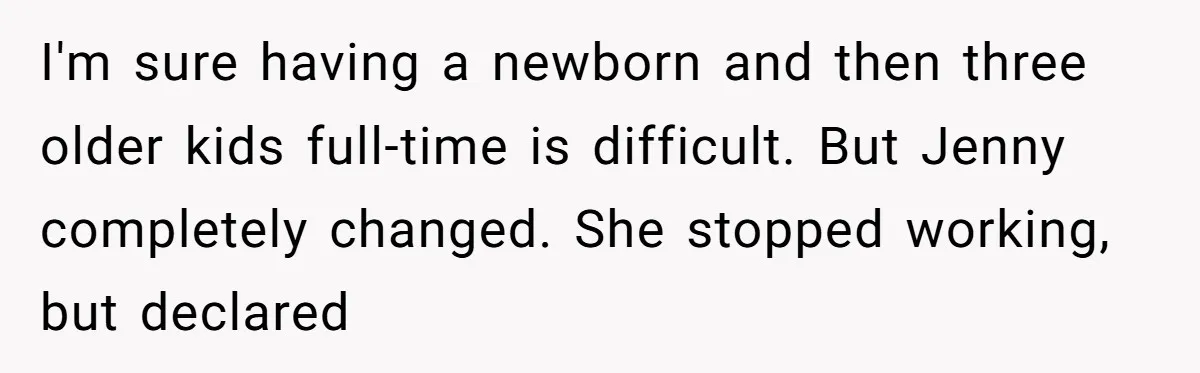 I'm sure having a newborn and then three older kids full-time is difficult. But Jenny completely changed. She stopped working, but declared