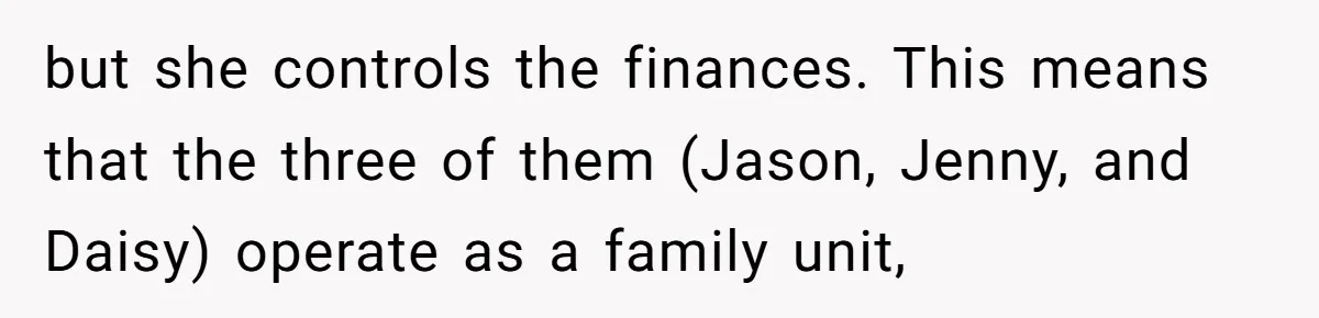 but she controls the finances. This means that the three of them (Jason, Jenny, and Daisy) operate as a family unit,