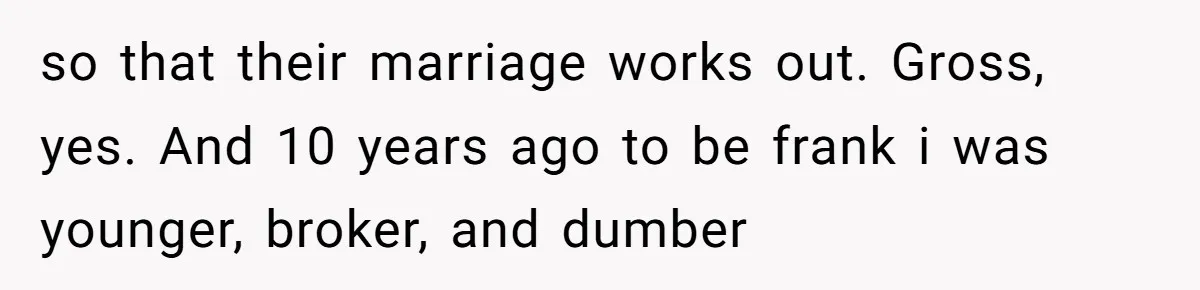 so that their marriage works out. Gross, yes. And 10 years ago to be frank i was younger, broker, and dumber