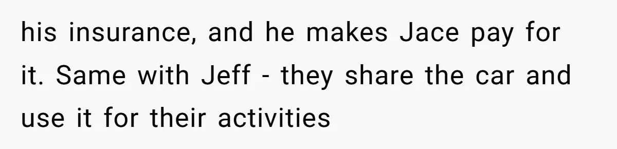 his insurance, and he makes Jace pay for it. Same with Jeff - they share the car and use it for their activities