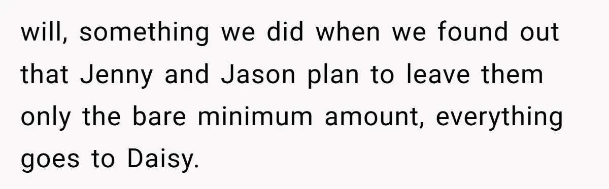 will, something we did when we found out that Jenny and Jason plan to leave them only the bare minimum amount, everything goes to Daisy.