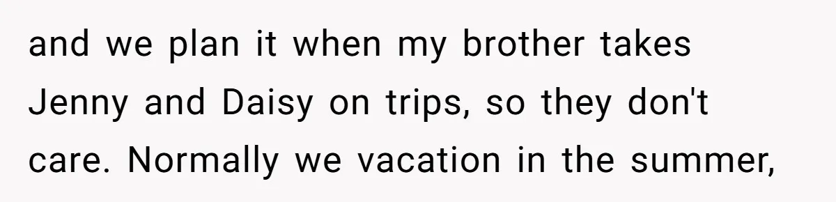 and we plan it when my brother takes Jenny and Daisy on trips, so they don't care. Normally we vacation in the summer,