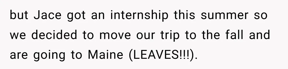 but Jace got an internship this summer so we decided to move our trip to the fall and are going to Maine (LEAVES!!!).