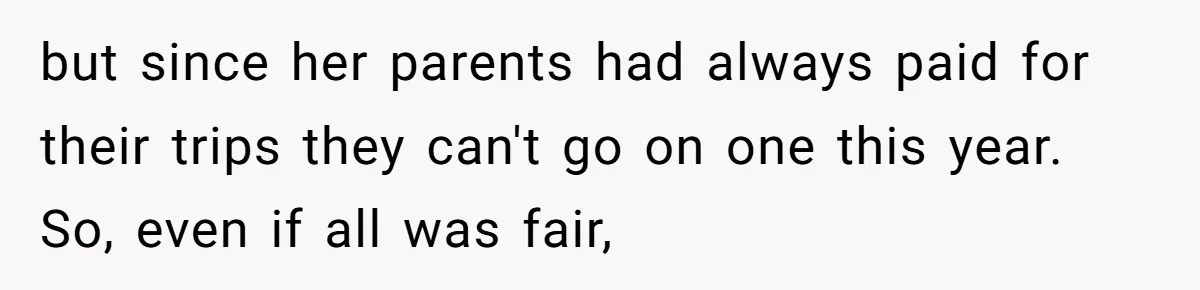 but since her parents had always paid for their trips they can't go on one this year. So, even if all was fair,