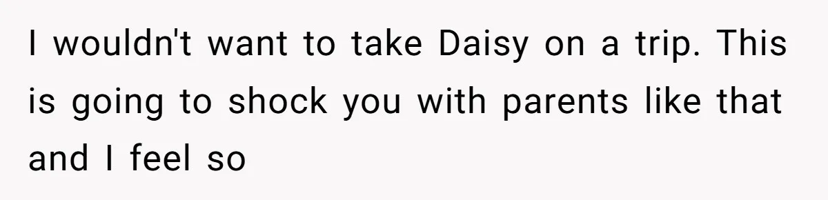 I wouldn't want to take Daisy on a trip. This is going to shock you with parents like that and I feel so