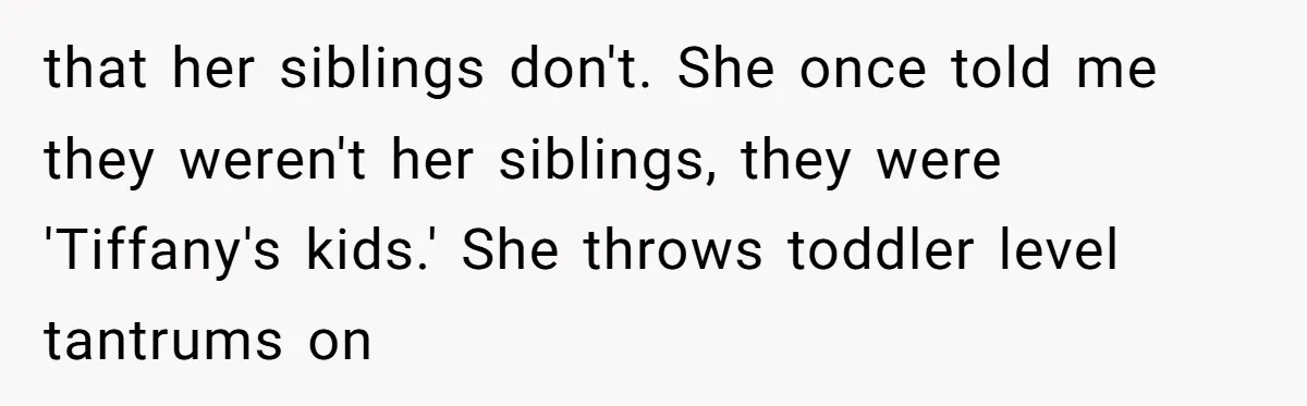 that her siblings don't. She once told me they weren't her siblings, they were 'Tiffany's kids.' She throws toddler level tantrums on
