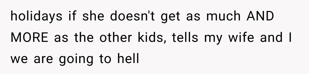 holidays if she doesn't get as much AND MORE as the other kids, tells my wife and I we are going to hell