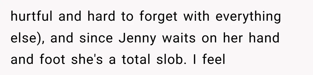 hurtful and hard to forget with everything else), and since Jenny waits on her hand and foot she's a total slob. I feel