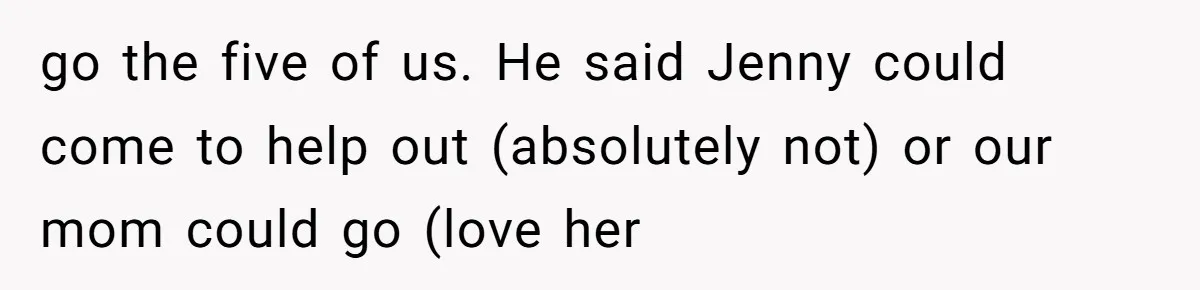 go the five of us. He said Jenny could come to help out (absolutely not) or our mom could go (love her