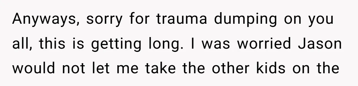 Anyways, sorry for trauma dumping on you all, this is getting long. I was worried Jason would not let me take the other kids on the