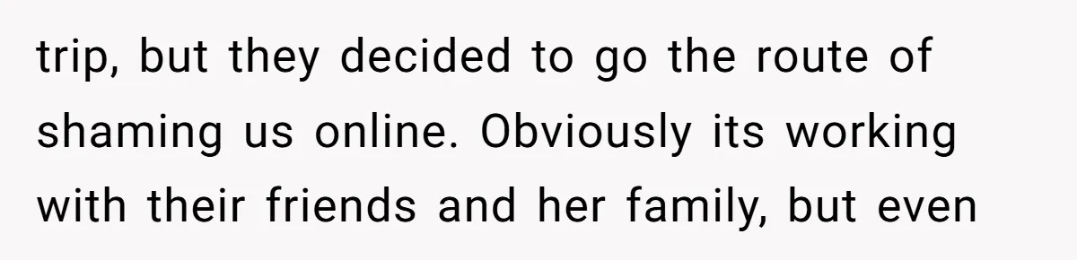 trip, but they decided to go the route of shaming us online. Obviously its working with their friends and her family, but even