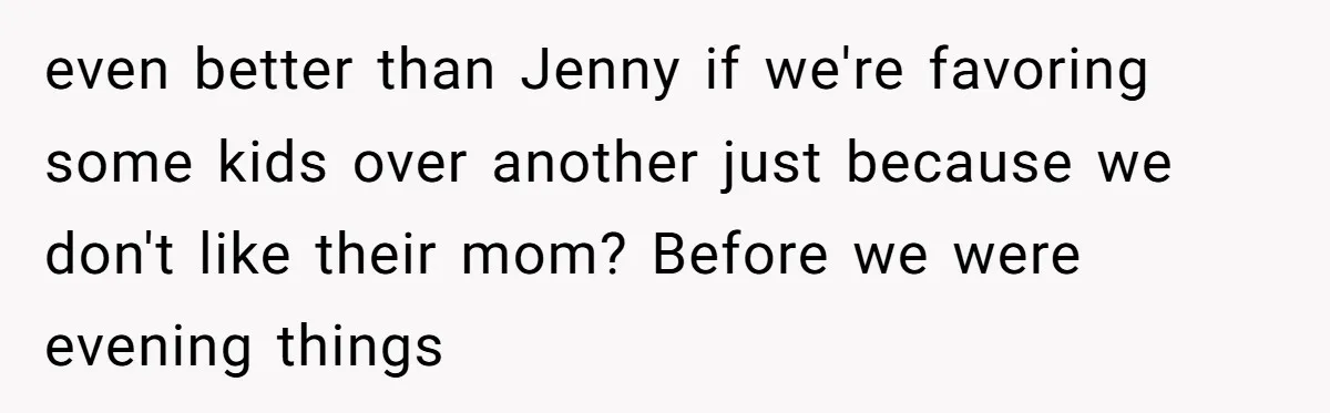 even better than Jenny if we're favoring some kids over another just because we don't like their mom? Before we were evening things