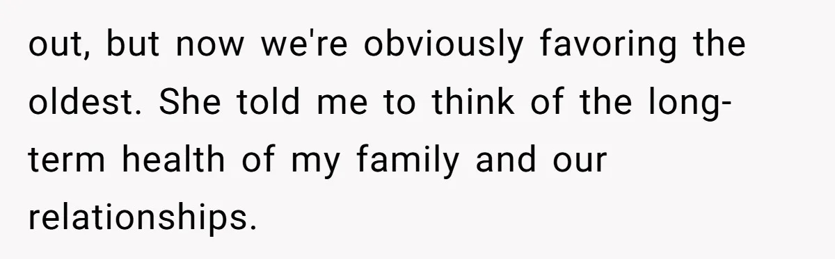 out, but now we're obviously favoring the oldest. She told me to think of the long-term health of my family and our relationships.
