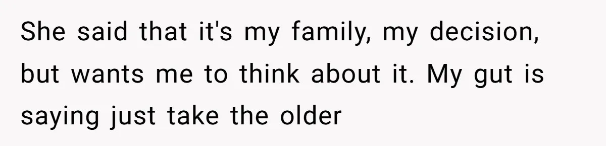 She said that it's my family, my decision, but wants me to think about it. My gut is saying just take the older