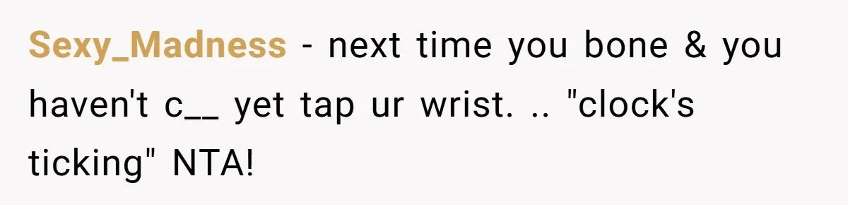 Sexy_Madness − next time you bone & you haven't c__ yet tap ur wrist. .. "clock's ticking" NTA!