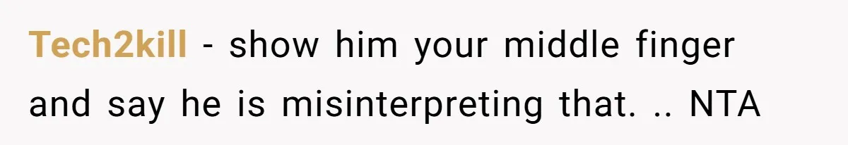 Tech2kill − show him your middle finger and say he is misinterpreting that. .. NTA