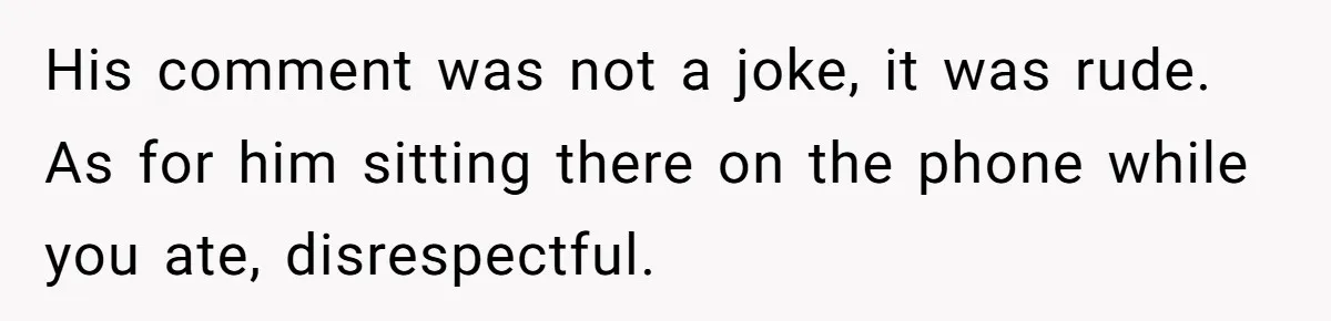 His comment was not a joke, it was rude. As for him sitting there on the phone while you ate, disrespectful.
