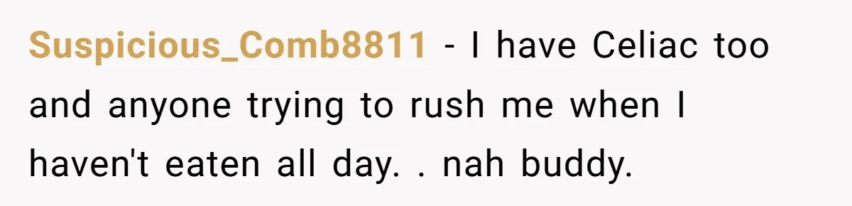 Suspicious_Comb8811 − I have Celiac too and anyone trying to rush me when I haven't eaten all day. . nah buddy.