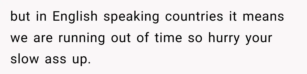but in English speaking countries it means we are running out of time so hurry your slow ass up.