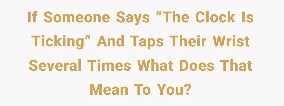 If someone says “the clock is ticking” and taps their wrist several times what does that mean to you?